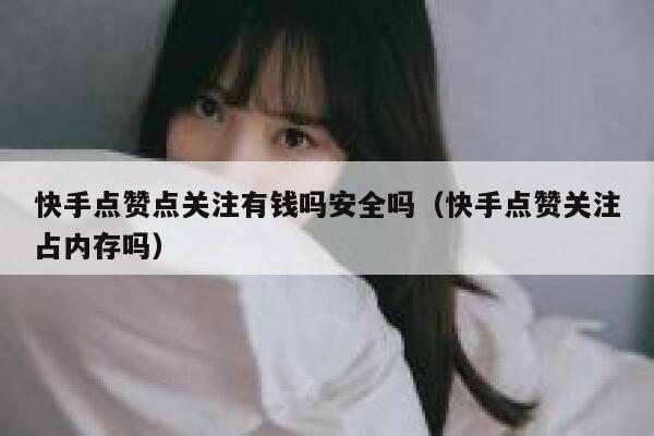 快手点赞点关注有钱吗安全吗（快手点赞关注占内存吗） 第1张