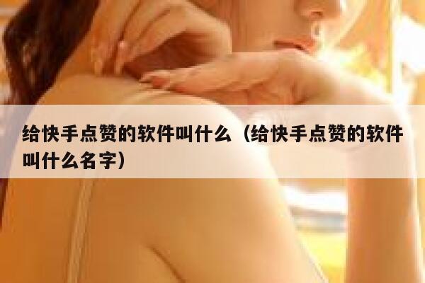 给快手点赞的软件叫什么（给快手点赞的软件叫什么名字） 第1张