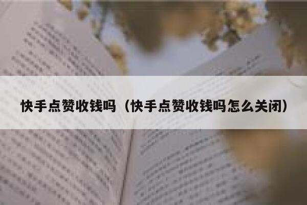 快手点赞收钱吗(快手点赞收钱吗怎么关闭) 第1张 快手点赞收钱吗(快手点赞收钱吗怎么关闭) 第1张