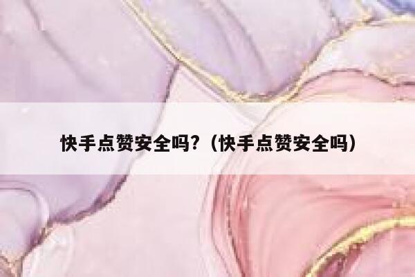 快手点赞安全吗?（快手点赞安全吗） 第1张