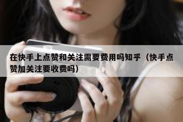 在快手上点赞和关注需要费用吗知乎(快手点赞加关注要收费吗) 第1张 在快手上点赞和关注需要费用吗知乎(快手点赞加关注要收费吗) 第1张