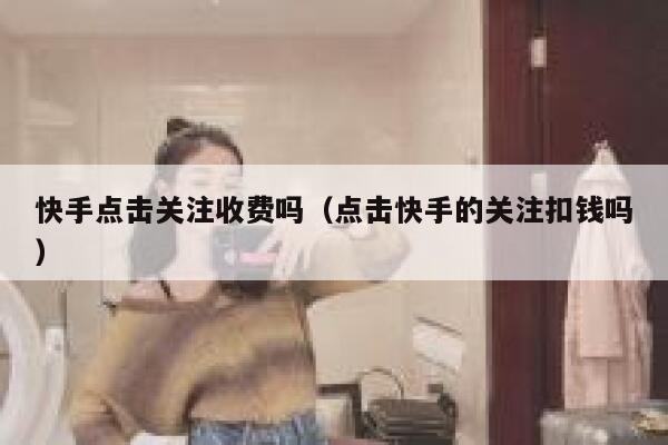 快手点击关注收费吗（点击快手的关注扣钱吗） 第1张