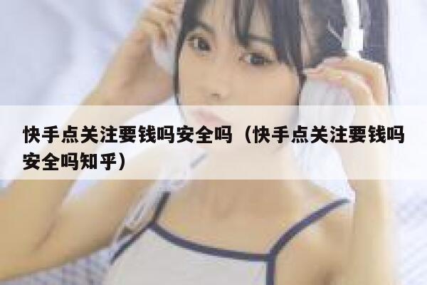 快手点关注要钱吗安全吗(快手点关注要钱吗安全吗知乎) 第1张 快手点关注要钱吗安全吗(快手点关注要钱吗安全吗知乎) 第1张