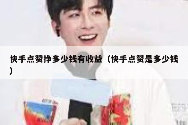 快手点赞挣多少钱有收益（快手点赞是多少钱） 第1张