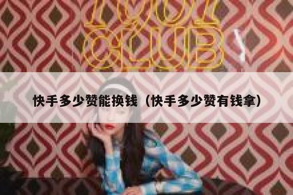 快手多少赞能换钱(快手多少赞有钱拿) 第1张 快手多少赞能换钱(快手多少赞有钱拿) 第1张