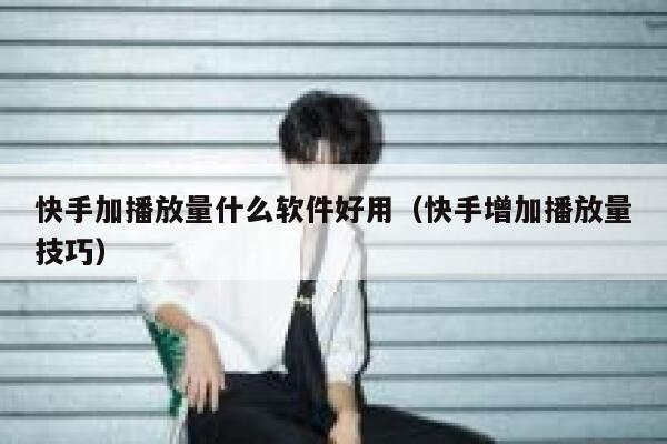 快手加播放量什么软件好用（快手增加播放量技巧） 第1张