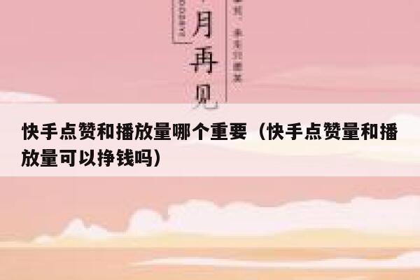 快手点赞和播放量哪个重要（快手点赞量和播放量可以挣钱吗） 第1张