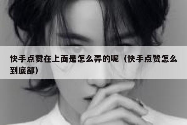 快手点赞在上面是怎么弄的呢(快手点赞怎么到底部) 第1张 快手点赞在上面是怎么弄的呢(快手点赞怎么到底部) 第1张