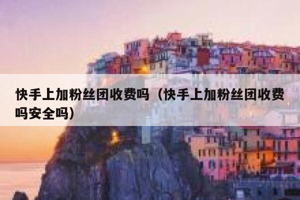 快手上加粉丝团收费吗（快手上加粉丝团收费吗安全吗） 第1张