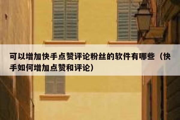 可以增加快手点赞评论粉丝的软件有哪些（快手如何增加点赞和评论） 第1张