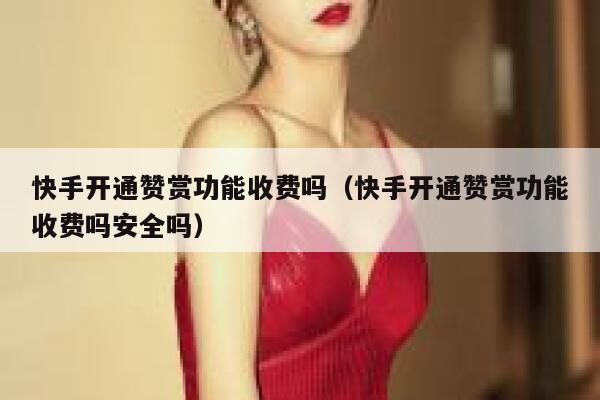 快手开通赞赏功能收费吗（快手开通赞赏功能收费吗安全吗） 第1张