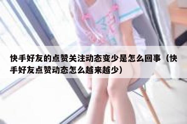 快手好友的点赞关注动态变少是怎么回事（快手好友点赞动态怎么越来越少） 第1张