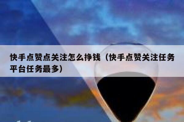 快手点赞点关注怎么挣钱（快手点赞关注任务平台任务最多） 第1张