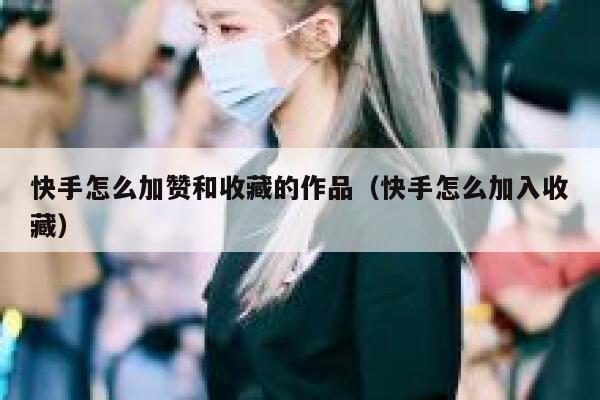 快手怎么加赞和收藏的作品（快手怎么加入收藏） 第1张