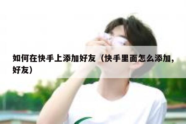 如何在快手上添加好友(快手里面怎么添加,好友) 第1张 如何在快手上添加好友(快手里面怎么添加,好友) 第1张