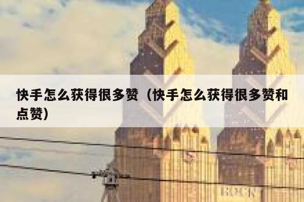 快手怎么获得很多赞(快手怎么获得很多赞和点赞) 第1张 快手怎么获得很多赞(快手怎么获得很多赞和点赞) 第1张