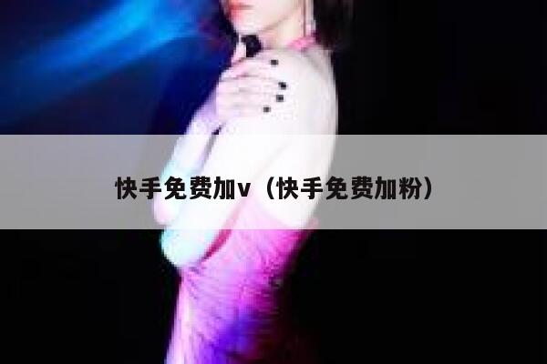 快手免费加v（快手免费加粉） 第1张