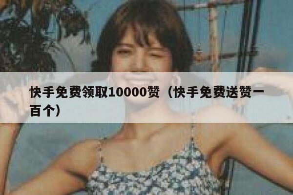 快手免费领取10000赞（快手免费送赞一百个） 第1张