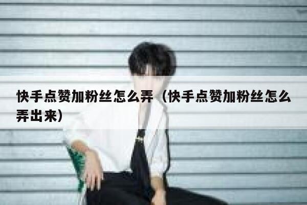 快手点赞加粉丝怎么弄（快手点赞加粉丝怎么弄出来） 第1张