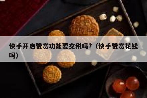 快手开启赞赏功能要交税吗?（快手赞赏花钱吗） 第1张