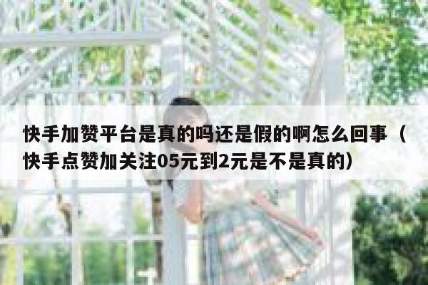 快手加赞平台是真的吗还是假的啊怎么回事(快手点赞加关注05元到2元是不是真的) 第1张 快手加赞平台是真的吗还是假的啊怎么回事(快手点赞加关注05元到2元是不是真的) 第1张