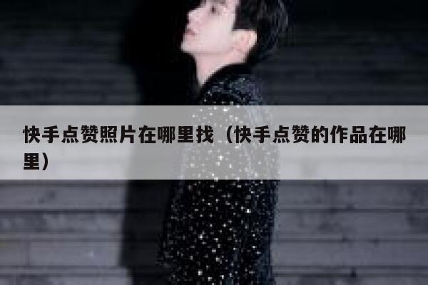 快手点赞照片在哪里找（快手点赞的作品在哪里） 第1张