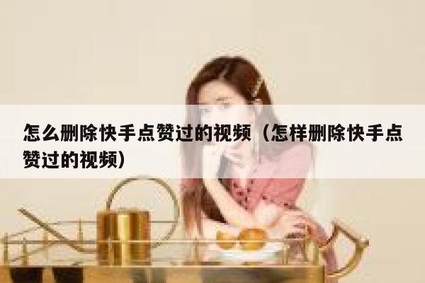 怎么删除快手点赞过的视频（怎样删除快手点赞过的视频） 第1张