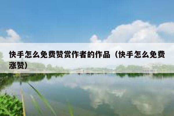 快手怎么免费赞赏作者的作品（快手怎么免费涨赞） 第1张