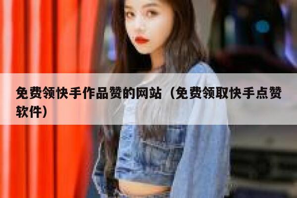 免费领快手作品赞的网站(免费领取快手点赞软件) 第1张 免费领快手作品赞的网站(免费领取快手点赞软件) 第1张