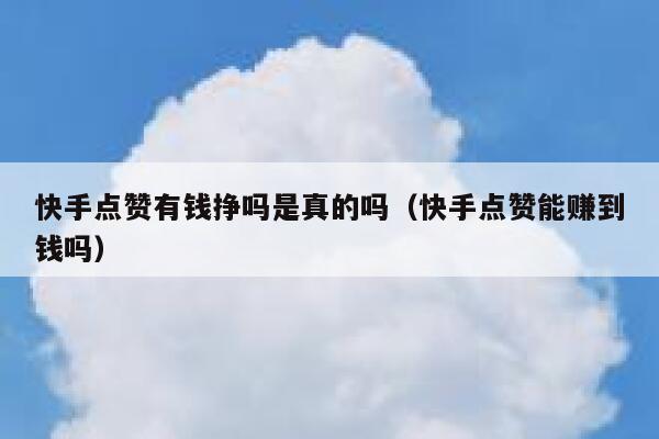 快手点赞有钱挣吗是真的吗（快手点赞能赚到钱吗） 第1张