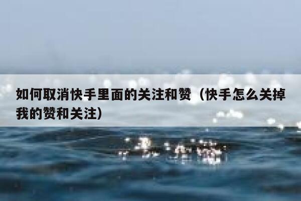 如何取消快手里面的关注和赞(快手怎么关掉我的赞和关注) 第1张 如何取消快手里面的关注和赞(快手怎么关掉我的赞和关注) 第1张