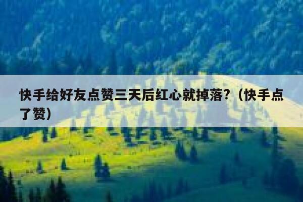 快手给好友点赞三天后红心就掉落?(快手点了赞) 第1张 快手给好友点赞三天后红心就掉落?(快手点了赞) 第1张