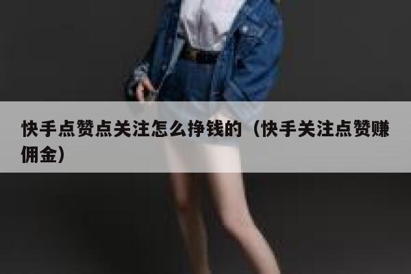 快手点赞点关注怎么挣钱的(快手关注点赞赚佣金) 第1张 快手点赞点关注怎么挣钱的(快手关注点赞赚佣金) 第1张