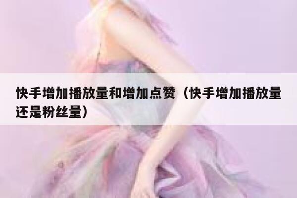 快手增加播放量和增加点赞(快手增加播放量还是粉丝量) 第1张 快手增加播放量和增加点赞(快手增加播放量还是粉丝量) 第1张