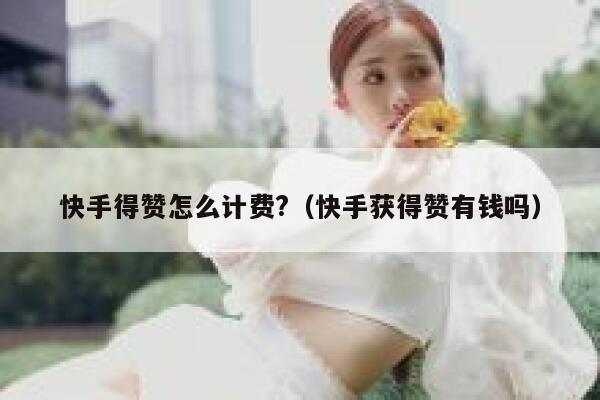 快手得赞怎么计费?（快手获得赞有钱吗） 第1张