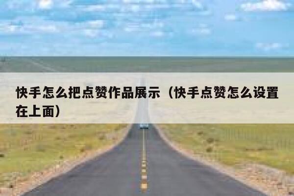 快手怎么把点赞作品展示(快手点赞怎么设置在上面) 第1张 快手怎么把点赞作品展示(快手点赞怎么设置在上面) 第1张