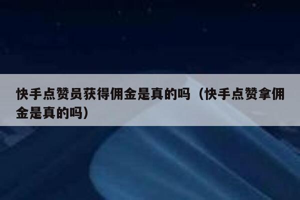 快手点赞员获得佣金是真的吗(快手点赞拿佣金是真的吗) 第1张 快手点赞员获得佣金是真的吗(快手点赞拿佣金是真的吗) 第1张