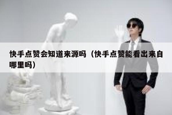 快手点赞会知道来源吗(快手点赞能看出来自哪里吗) 第1张 快手点赞会知道来源吗(快手点赞能看出来自哪里吗) 第1张