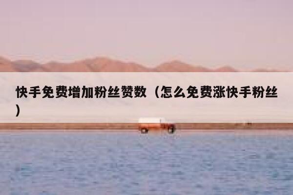 快手免费增加粉丝赞数(怎么免费涨快手粉丝) 第1张 快手免费增加粉丝赞数(怎么免费涨快手粉丝) 第1张