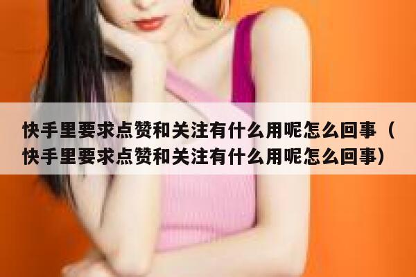 快手里要求点赞和关注有什么用呢怎么回事(快手里要求点赞和关注有什么用呢怎么回事) 第1张 快手里要求点赞和关注有什么用呢怎么回事(快手里要求点赞和关注有什么用呢怎么回事) 第1张
