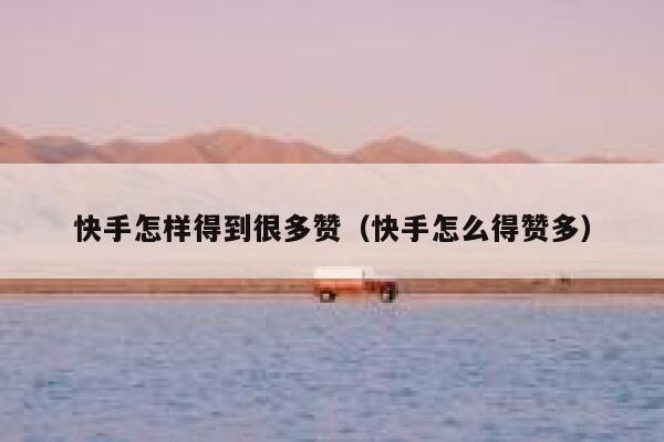 快手怎样得到很多赞(快手怎么得赞多) 第1张 快手怎样得到很多赞(快手怎么得赞多) 第1张