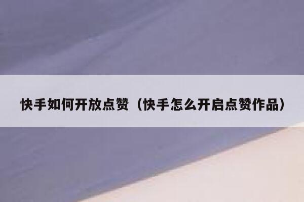 快手如何开放点赞(快手怎么开启点赞作品) 第1张 快手如何开放点赞(快手怎么开启点赞作品) 第1张