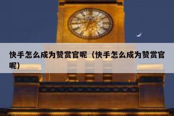 快手怎么成为赞赏官呢(快手怎么成为赞赏官呢) 第1张 快手怎么成为赞赏官呢(快手怎么成为赞赏官呢) 第1张