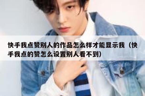 快手我点赞别人的作品怎么样才能显示我(快手我点的赞怎么设置别人看不到) 第1张 快手我点赞别人的作品怎么样才能显示我(快手我点的赞怎么设置别人看不到) 第1张