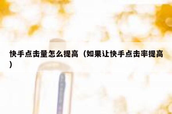 快手点击量怎么提高(如果让快手点击率提高) 第1张 快手点击量怎么提高(如果让快手点击率提高) 第1张