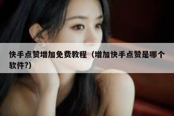 快手点赞增加免费教程(增加快手点赞是哪个软件?) 第1张 快手点赞增加免费教程(增加快手点赞是哪个软件?) 第1张