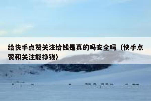 给快手点赞关注给钱是真的吗安全吗(快手点赞和关注能挣钱) 第1张 给快手点赞关注给钱是真的吗安全吗(快手点赞和关注能挣钱) 第1张