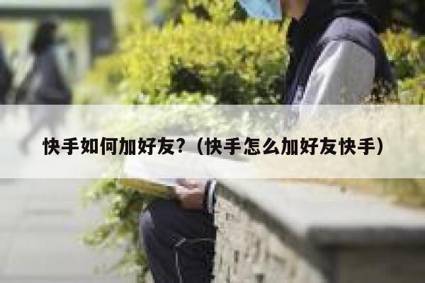 快手如何加好友?(快手怎么加好友快手) 第1张 快手如何加好友?(快手怎么加好友快手) 第1张