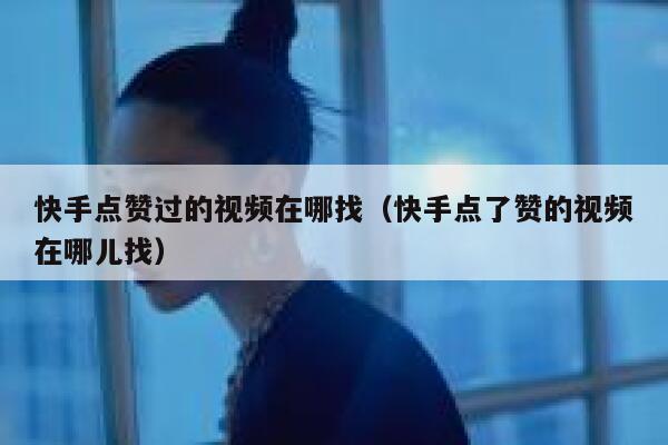 快手点赞过的视频在哪找(快手点了赞的视频在哪儿找) 第1张 快手点赞过的视频在哪找(快手点了赞的视频在哪儿找) 第1张