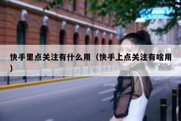 快手里点关注有什么用（快手上点关注有啥用） 第1张